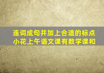 连词成句并加上合适的标点 小花上午语文课有数学课和